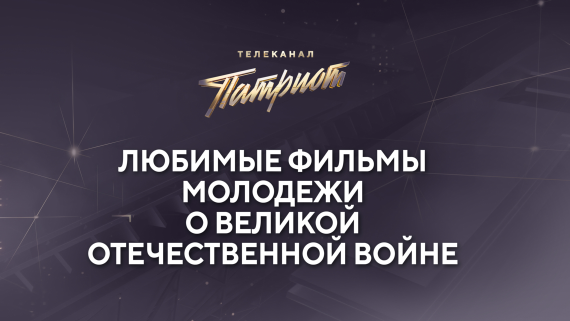 Телеканал «Патриот» выяснил, какие фильмы о Великой Отечественной войне самые любимые у российской молодёжи